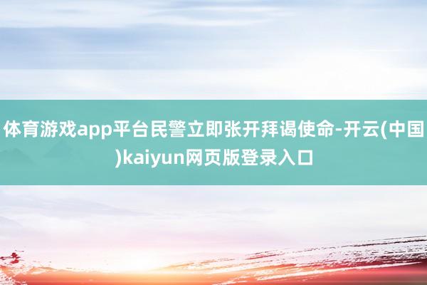 体育游戏app平台民警立即张开拜谒使命-开云(中国)kaiyun网页版登录入口