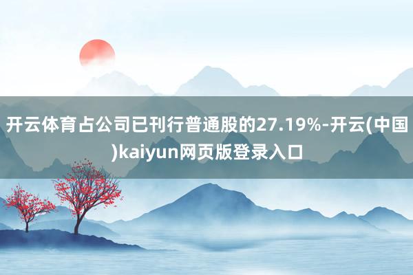 开云体育占公司已刊行普通股的27.19%-开云(中国)kaiyun网页版登录入口