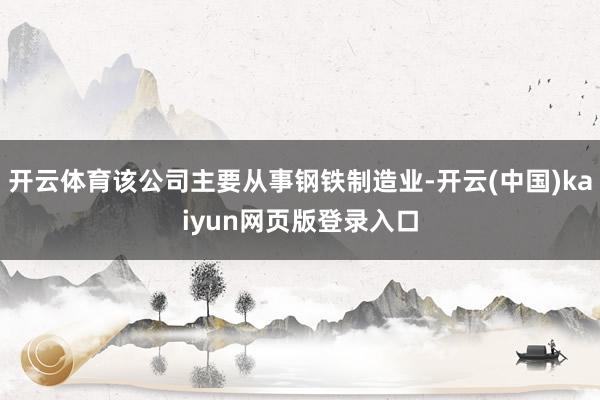 开云体育该公司主要从事钢铁制造业-开云(中国)kaiyun网页版登录入口