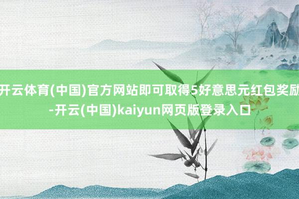开云体育(中国)官方网站即可取得5好意思元红包奖励-开云(中国)kaiyun网页版登录入口