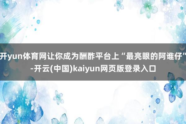 开yun体育网让你成为酬酢平台上“最亮眼的阿谁仔”-开云(中国)kaiyun网页版登录入口
