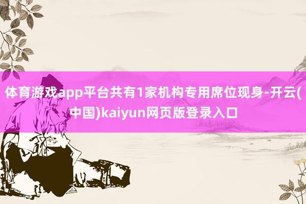 体育游戏app平台共有1家机构专用席位现身-开云(中国)kaiyun网页版登录入口
