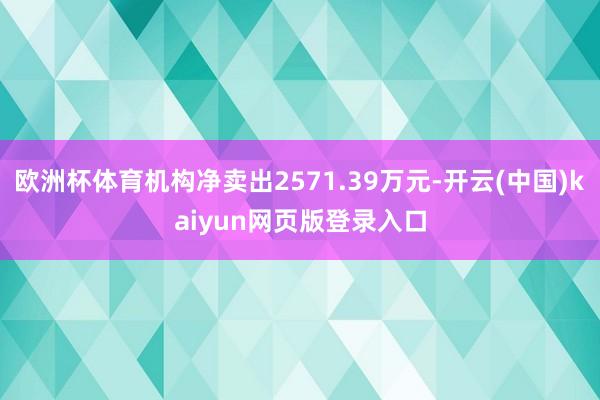 欧洲杯体育机构净卖出2571.39万元-开云(中国)kaiyun网页版登录入口