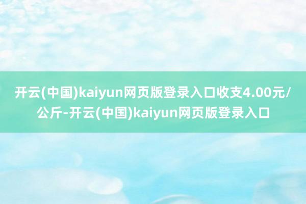 开云(中国)kaiyun网页版登录入口收支4.00元/公斤-开云(中国)kaiyun网页版登录入口