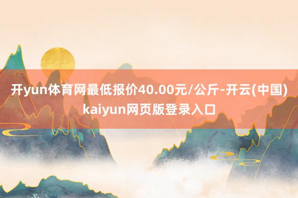 开yun体育网最低报价40.00元/公斤-开云(中国)kaiyun网页版登录入口