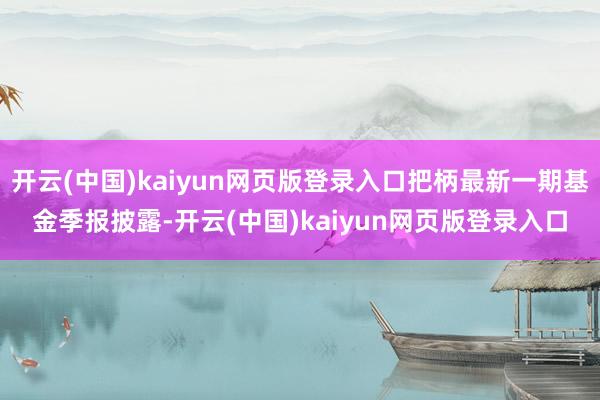 开云(中国)kaiyun网页版登录入口把柄最新一期基金季报披露-开云(中国)kaiyun网页版登录入口