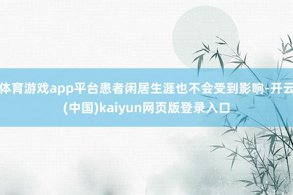 体育游戏app平台患者闲居生涯也不会受到影响-开云(中国)kaiyun网页版登录入口