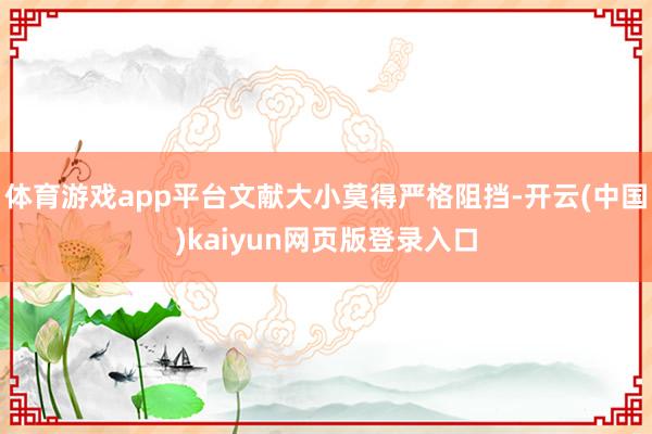 体育游戏app平台文献大小莫得严格阻挡-开云(中国)kaiyun网页版登录入口