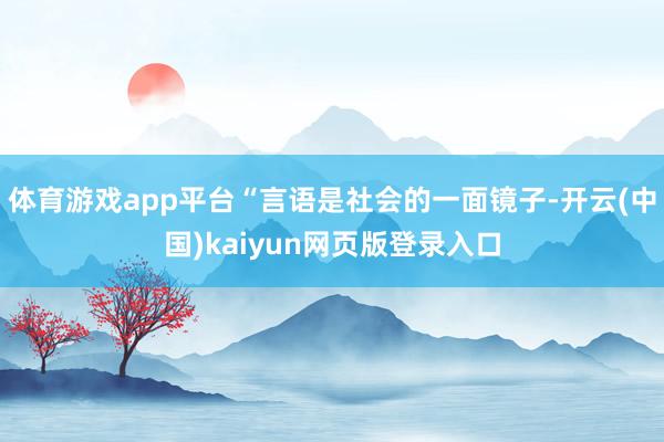 体育游戏app平台“言语是社会的一面镜子-开云(中国)kaiyun网页版登录入口