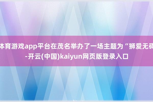 体育游戏app平台在茂名举办了一场主题为“狮爱无碍-开云(中国)kaiyun网页版登录入口