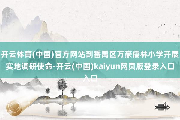 开云体育(中国)官方网站到番禺区万豪儒林小学开展实地调研使命-开云(中国)kaiyun网页版登录入口