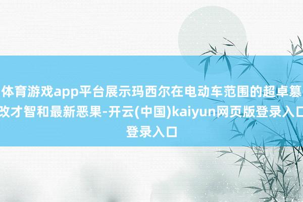 体育游戏app平台展示玛西尔在电动车范围的超卓篡改才智和最新恶果-开云(中国)kaiyun网页版登录入口