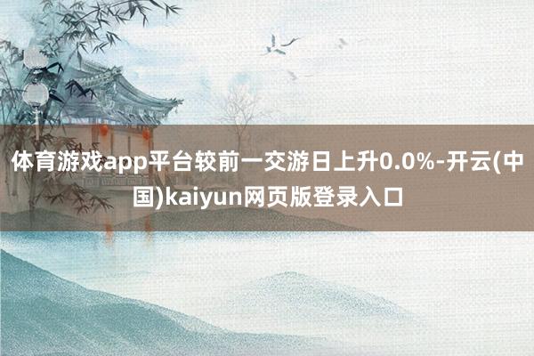 体育游戏app平台较前一交游日上升0.0%-开云(中国)kaiyun网页版登录入口
