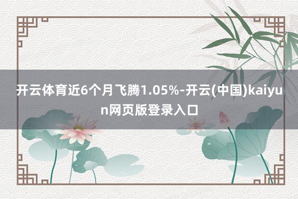 开云体育近6个月飞腾1.05%-开云(中国)kaiyun网页版登录入口