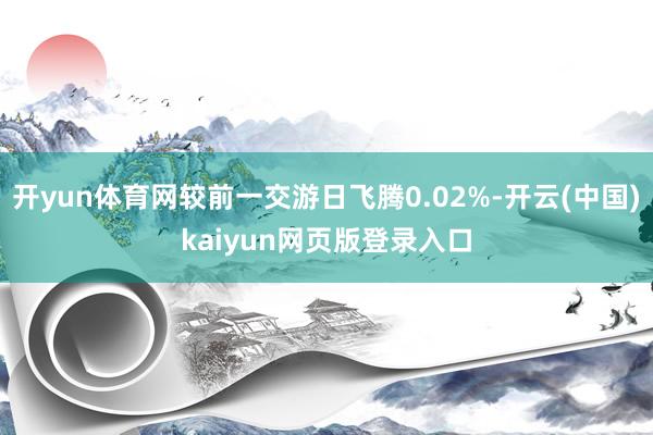 开yun体育网较前一交游日飞腾0.02%-开云(中国)kaiyun网页版登录入口
