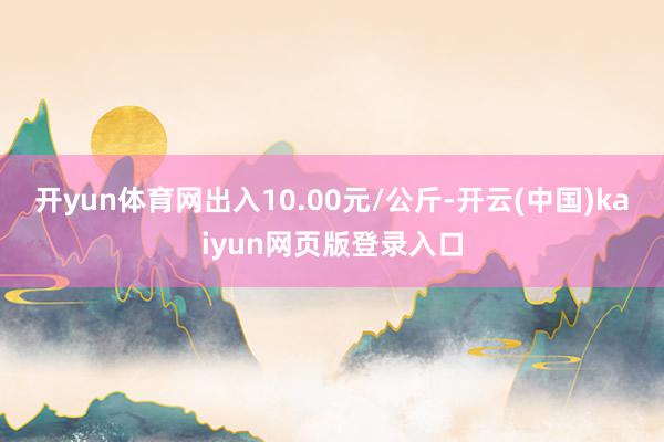 开yun体育网出入10.00元/公斤-开云(中国)kaiyun网页版登录入口