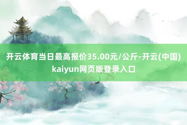 开云体育当日最高报价35.00元/公斤-开云(中国)kaiyun网页版登录入口