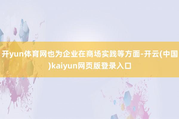 开yun体育网也为企业在商场实践等方面-开云(中国)kaiyun网页版登录入口