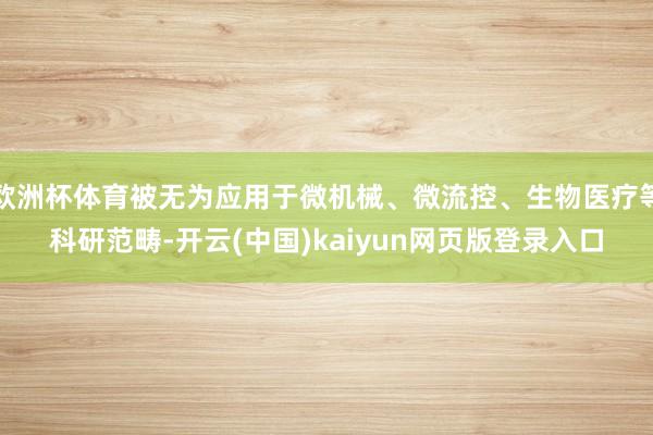 欧洲杯体育被无为应用于微机械、微流控、生物医疗等科研范畴-开云(中国)kaiyun网页版登录入口