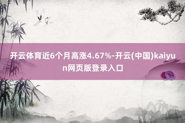 开云体育近6个月高涨4.67%-开云(中国)kaiyun网页版登录入口