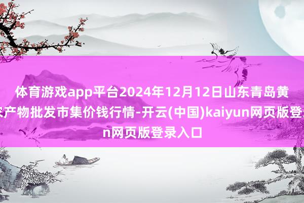 体育游戏app平台2024年12月12日山东青岛黄河路农产物批发市集价钱行情-开云(中国)kaiyun网页版登录入口