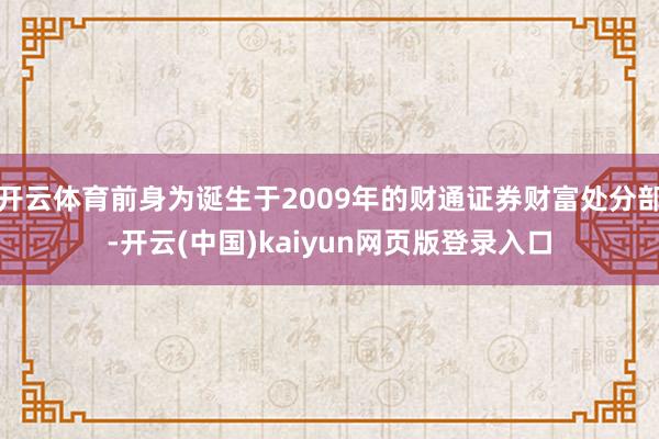 开云体育前身为诞生于2009年的财通证券财富处分部-开云(中国)kaiyun网页版登录入口