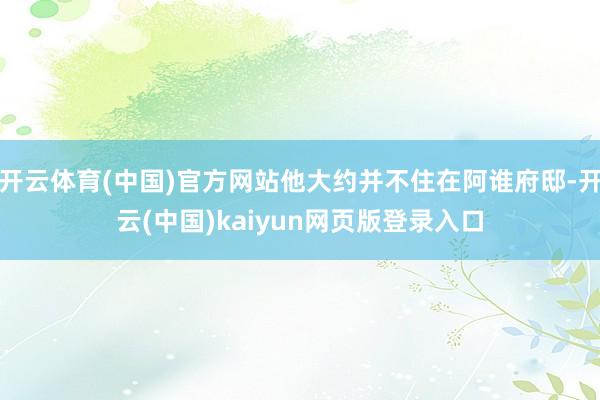 开云体育(中国)官方网站他大约并不住在阿谁府邸-开云(中国)kaiyun网页版登录入口