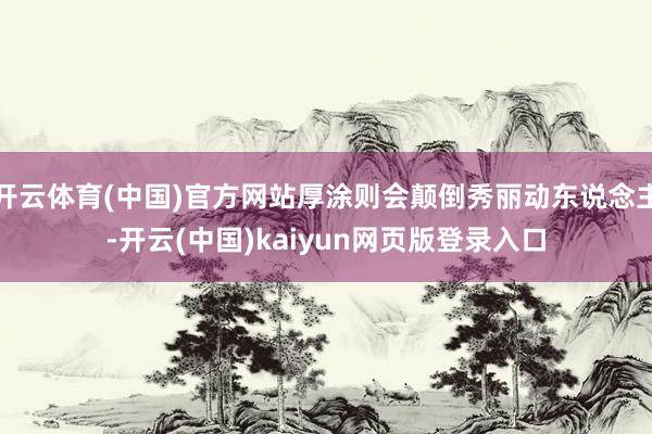 开云体育(中国)官方网站厚涂则会颠倒秀丽动东说念主-开云(中国)kaiyun网页版登录入口