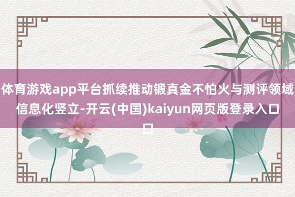 体育游戏app平台抓续推动锻真金不怕火与测评领域信息化竖立-开云(中国)kaiyun网页版登录入口
