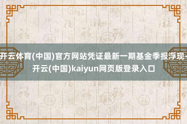 开云体育(中国)官方网站凭证最新一期基金季报浮现-开云(中国)kaiyun网页版登录入口