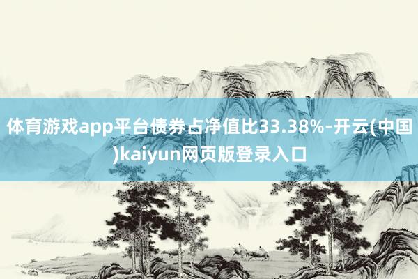 体育游戏app平台债券占净值比33.38%-开云(中国)kaiyun网页版登录入口