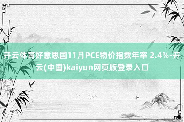 开云体育好意思国11月PCE物价指数年率 2.4%-开云(中国)kaiyun网页版登录入口