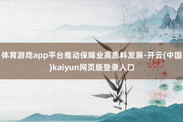 体育游戏app平台推动保障业高质料发展-开云(中国)kaiyun网页版登录入口