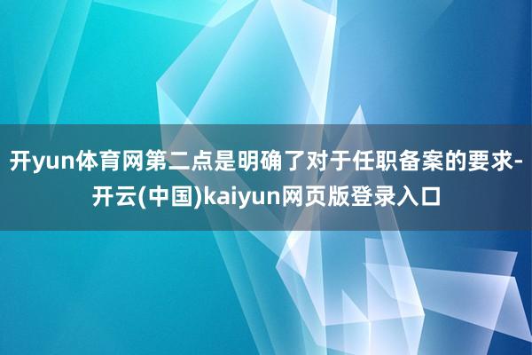 开yun体育网　　第二点是明确了对于任职备案的要求-开云(中国)kaiyun网页版登录入口