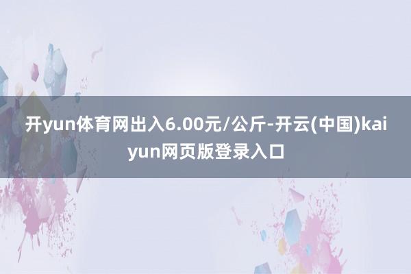 开yun体育网出入6.00元/公斤-开云(中国)kaiyun网页版登录入口