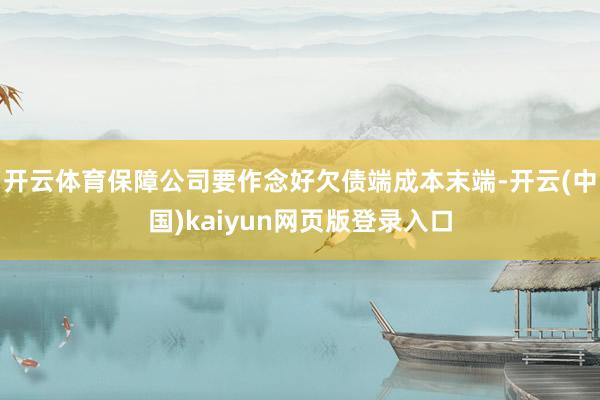 开云体育保障公司要作念好欠债端成本末端-开云(中国)kaiyun网页版登录入口