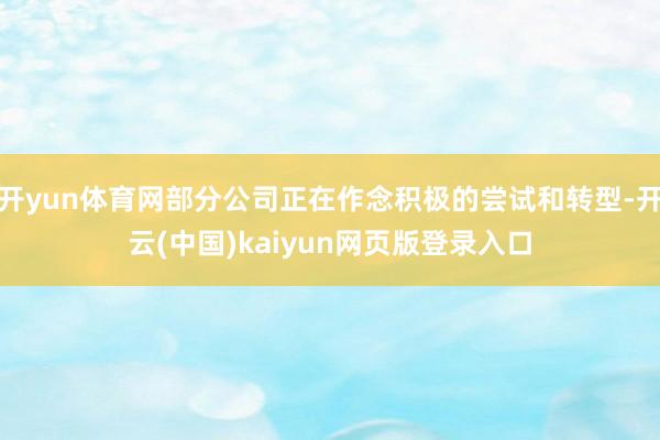 开yun体育网部分公司正在作念积极的尝试和转型-开云(中国)kaiyun网页版登录入口