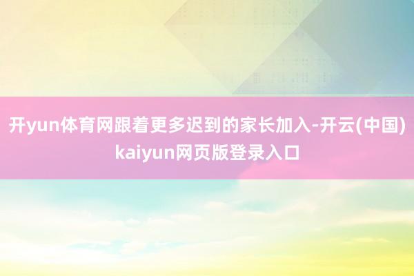 开yun体育网跟着更多迟到的家长加入-开云(中国)kaiyun网页版登录入口