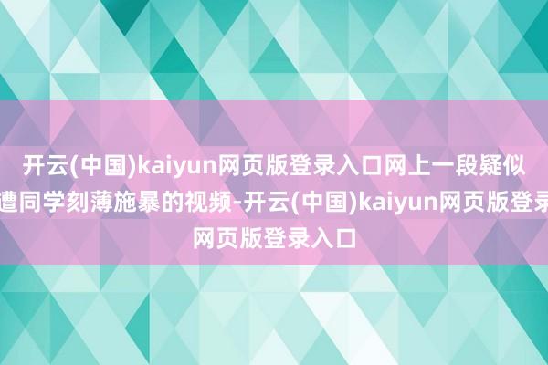 开云(中国)kaiyun网页版登录入口网上一段疑似学生遭同学刻薄施暴的视频-开云(中国)kaiyun网页版登录入口