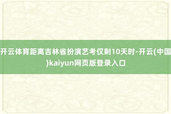 开云体育距离吉林省扮演艺考仅剩10天时-开云(中国)kaiyun网页版登录入口