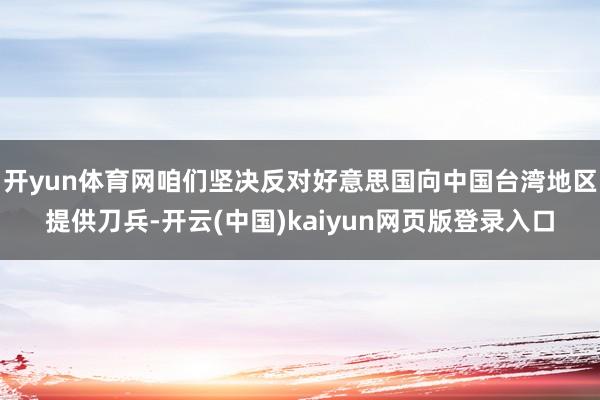 开yun体育网咱们坚决反对好意思国向中国台湾地区提供刀兵-开云(中国)kaiyun网页版登录入口