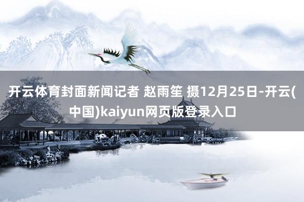 开云体育封面新闻记者 赵雨笙 摄12月25日-开云(中国)kaiyun网页版登录入口