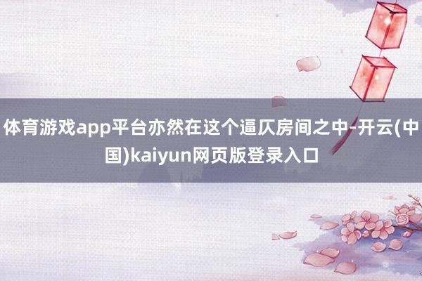 体育游戏app平台亦然在这个逼仄房间之中-开云(中国)kaiyun网页版登录入口