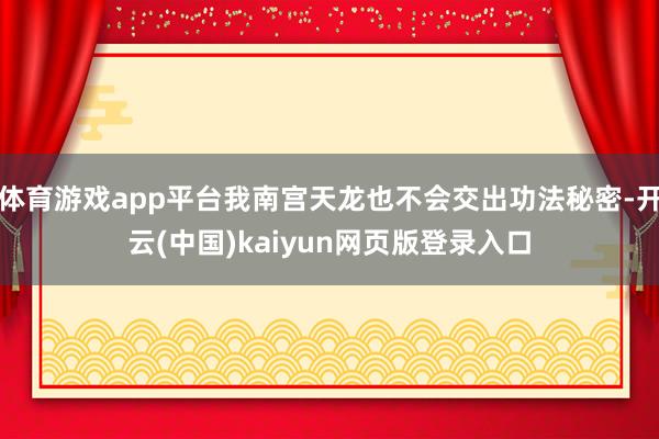体育游戏app平台我南宫天龙也不会交出功法秘密-开云(中国)kaiyun网页版登录入口