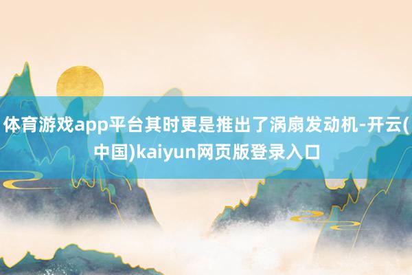 体育游戏app平台其时更是推出了涡扇发动机-开云(中国)kaiyun网页版登录入口