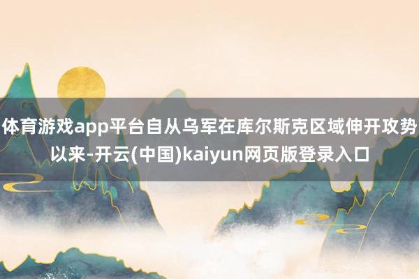 体育游戏app平台自从乌军在库尔斯克区域伸开攻势以来-开云(中国)kaiyun网页版登录入口