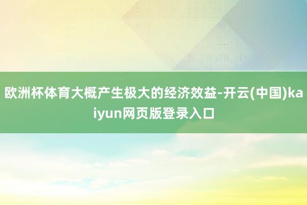 欧洲杯体育大概产生极大的经济效益-开云(中国)kaiyun网页版登录入口