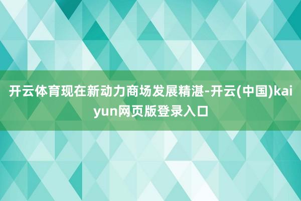 开云体育现在新动力商场发展精湛-开云(中国)kaiyun网页版登录入口