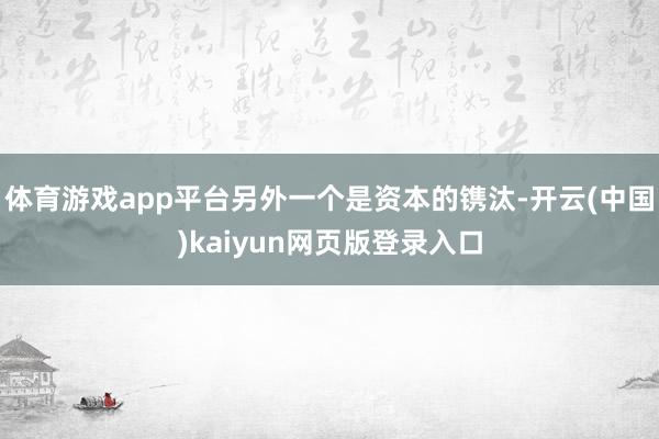 体育游戏app平台另外一个是资本的镌汰-开云(中国)kaiyun网页版登录入口
