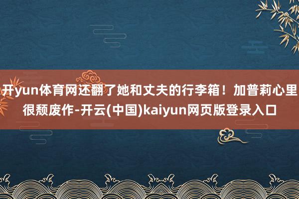 开yun体育网还翻了她和丈夫的行李箱！加普莉心里很颓废作-开云(中国)kaiyun网页版登录入口